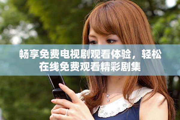 畅享免费电视剧观看体验，轻松在线免费观看精彩剧集