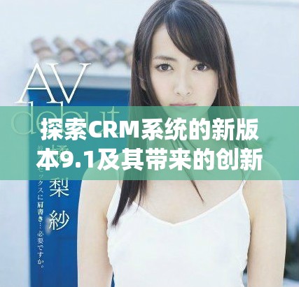 探索CRM系统的新版本9.1及其带来的创新功能与优势分析