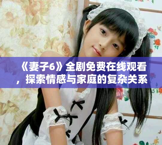 《妻子6》全剧免费在线观看，探索情感与家庭的复杂关系