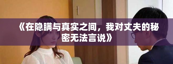 《在隐瞒与真实之间，我对丈夫的秘密无法言说》