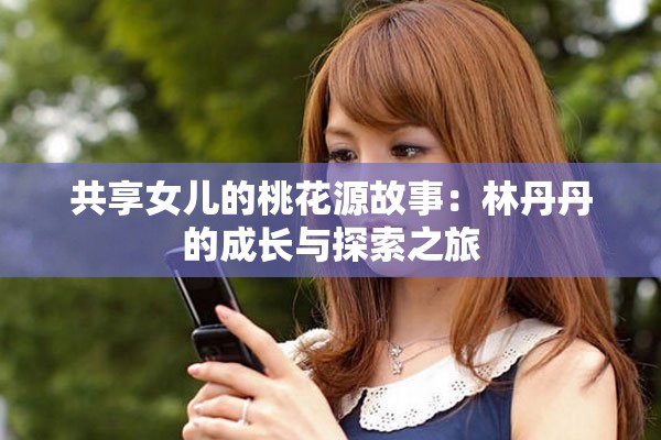 共享女儿的桃花源故事：林丹丹的成长与探索之旅