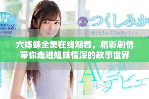 六姊妹全集在线观看，精彩剧情带你走进姐妹情深的故事世界