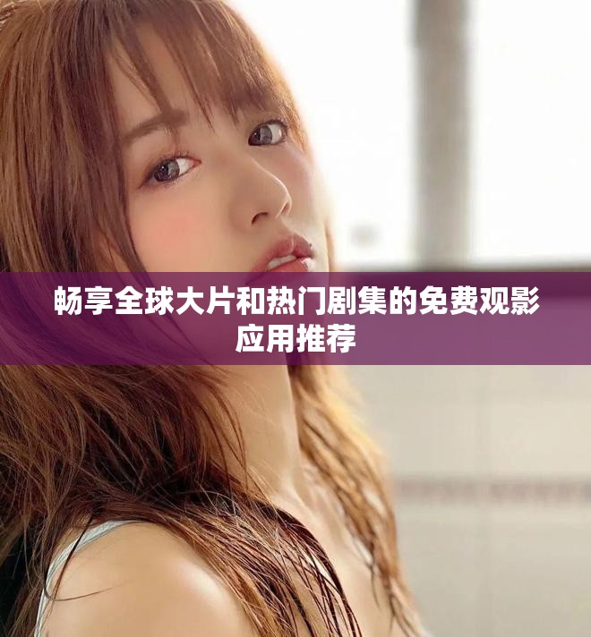 畅享全球大片和热门剧集的免费观影应用推荐
