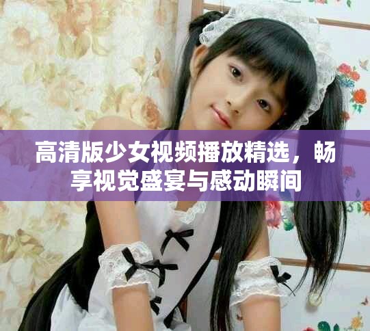 高清版少女视频播放精选，畅享视觉盛宴与感动瞬间
