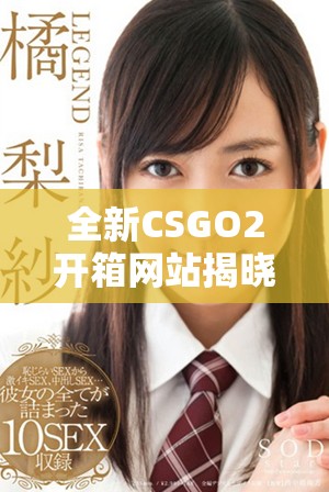 全新CSGO2开箱网站揭晓多种精彩玩法与稀有物品获取方式