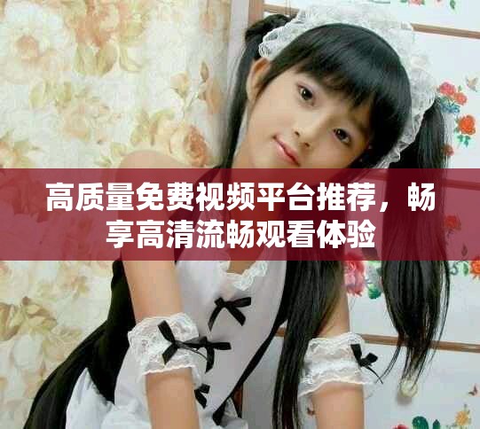 高质量免费视频平台推荐，畅享高清流畅观看体验