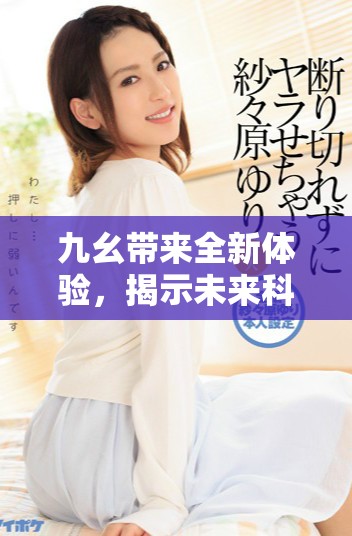 九幺带来全新体验，揭示未来科技的无限可能性与创新之路