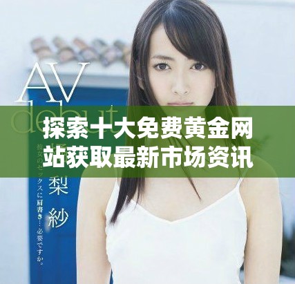 探索十大免费黄金网站获取最新市场资讯和投资建议