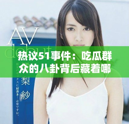 热议51事件：吃瓜群众的八卦背后藏着哪些不为人知的真相