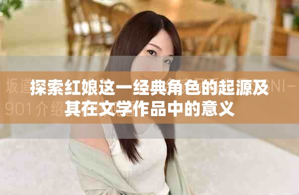 探索红娘这一经典角色的起源及其在文学作品中的意义