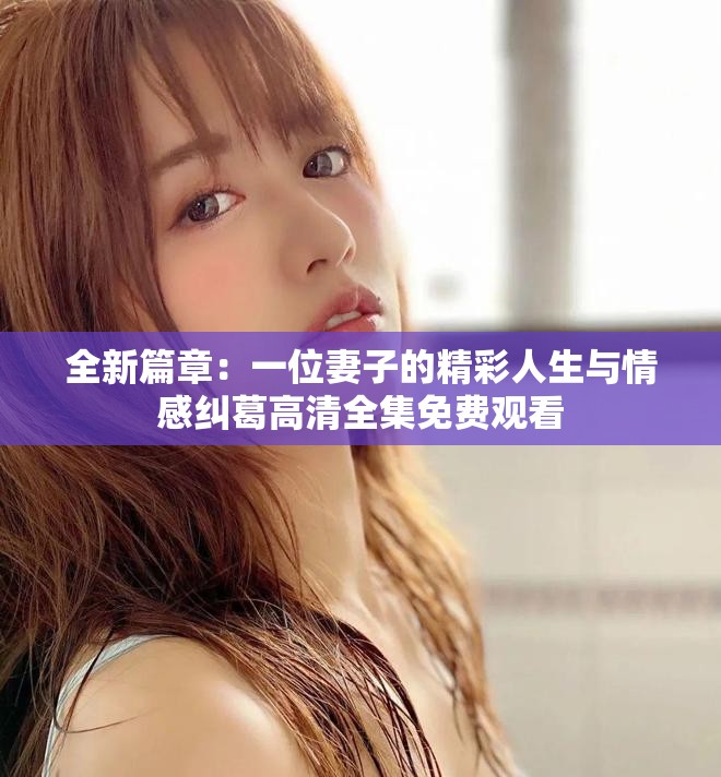 全新篇章：一位妻子的精彩人生与情感纠葛高清全集免费观看