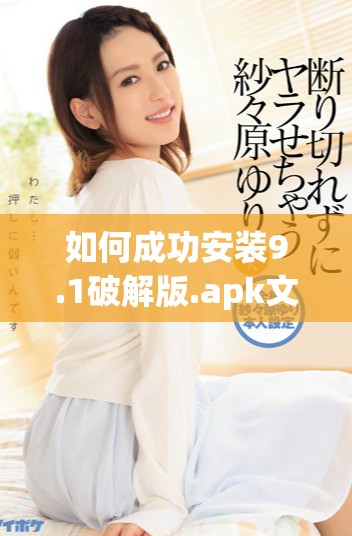 如何成功安装9.1破解版.apk文件的详细步骤和注意事项
