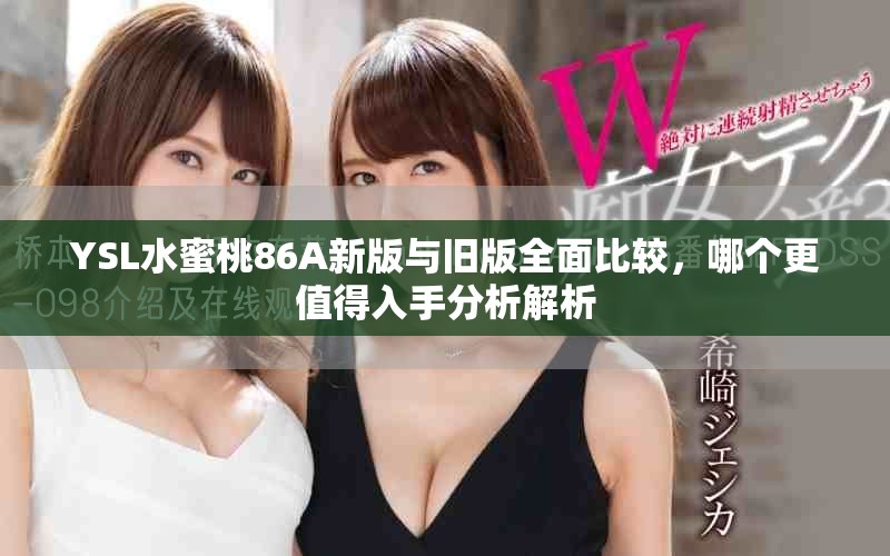 YSL水蜜桃86A新版与旧版全面比较，哪个更值得入手分析解析