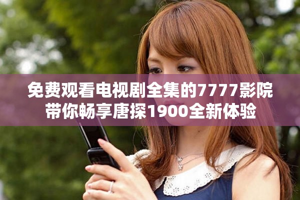 免费观看电视剧全集的7777影院带你畅享唐探1900全新体验