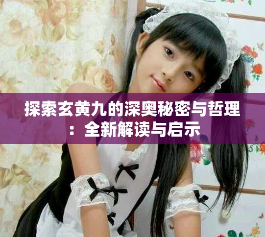 探索玄黄九的深奥秘密与哲理：全新解读与启示