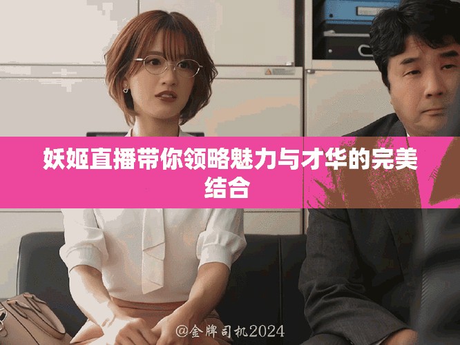 妖姬直播带你领略魅力与才华的完美结合 