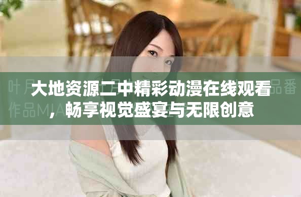 大地资源二中精彩动漫在线观看，畅享视觉盛宴与无限创意