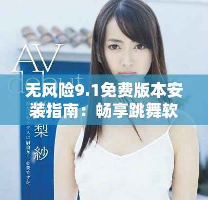 无风险9.1免费版本安装指南：畅享跳舞软件带来的乐趣
