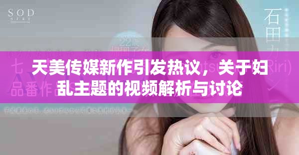 天美传媒新作引发热议，关于妇乱主题的视频解析与讨论