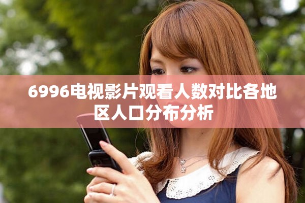 6996电视影片观看人数对比各地区人口分布分析