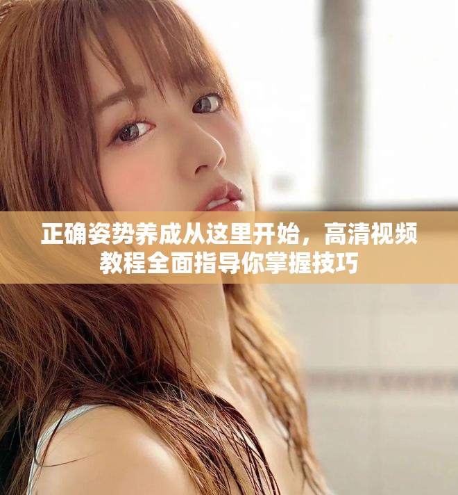 正确姿势养成从这里开始，高清视频教程全面指导你掌握技巧