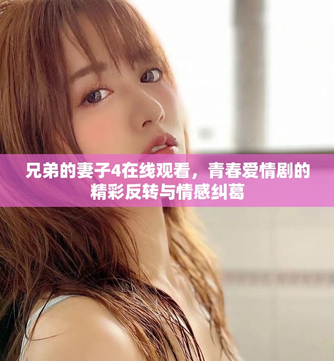 兄弟的妻子4在线观看，青春爱情剧的精彩反转与情感纠葛