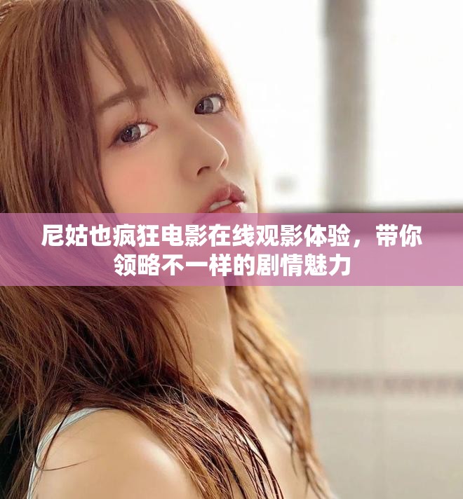 尼姑也疯狂电影在线观影体验，带你领略不一样的剧情魅力