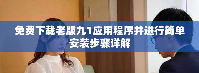 免费下载老版九1应用程序并进行简单安装步骤详解