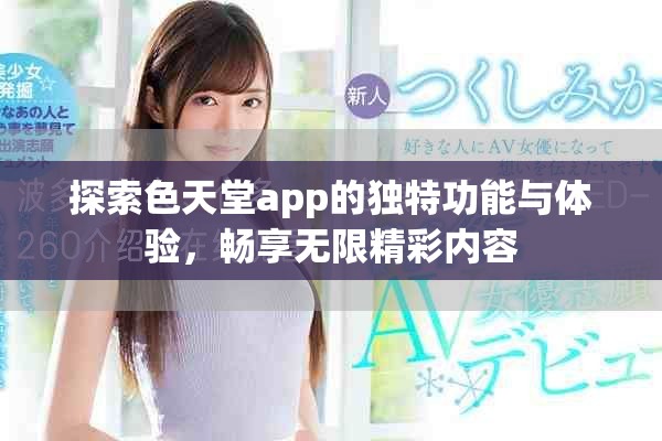 探索色天堂app的独特功能与体验，畅享无限精彩内容