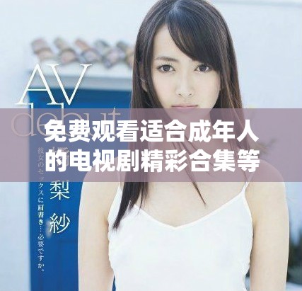 免费观看适合成年人的电视剧精彩合集等你来发现！