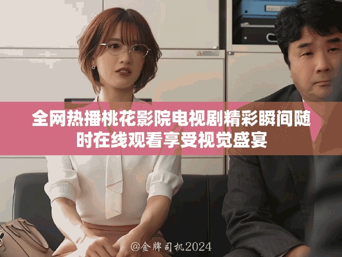 全网热播桃花影院电视剧精彩瞬间随时在线观看享受视觉盛宴