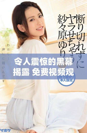 令人震惊的黑幕揭露 免费视频观看引发广泛关注与讨论