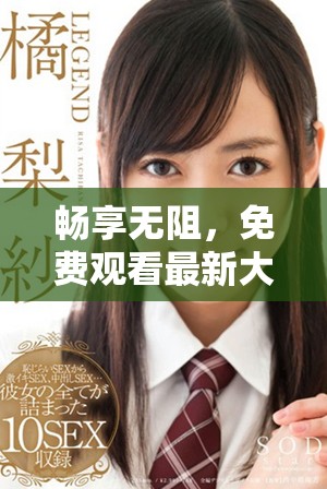 畅享无阻，免费观看最新大片视频，尽情享受心动时刻