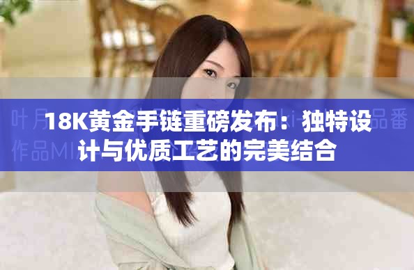 18K黄金手链重磅发布：独特设计与优质工艺的完美结合