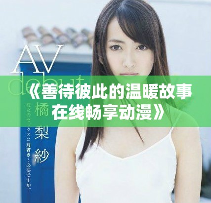 《善待彼此的温暖故事 在线畅享动漫》