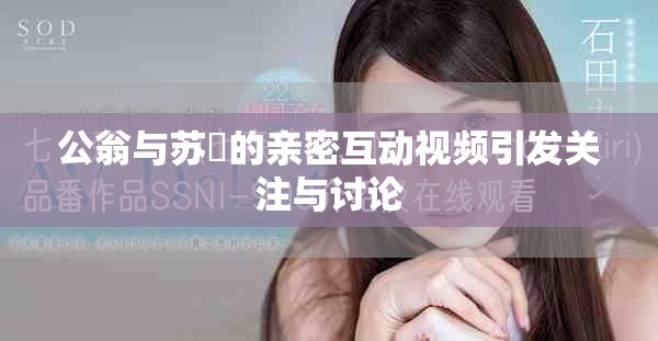 公翁与苏玥的亲密互动视频引发关注与讨论