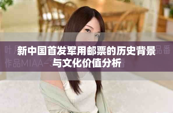 新中国首发军用邮票的历史背景与文化价值分析