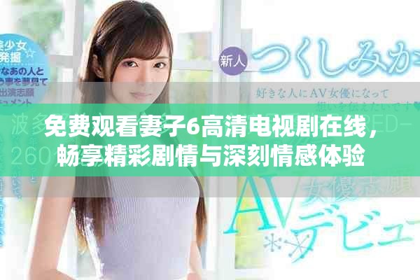 免费观看妻子6高清电视剧在线，畅享精彩剧情与深刻情感体验