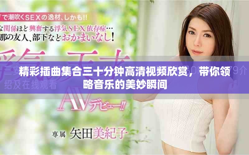 精彩插曲集合三十分钟高清视频欣赏，带你领略音乐的美妙瞬间