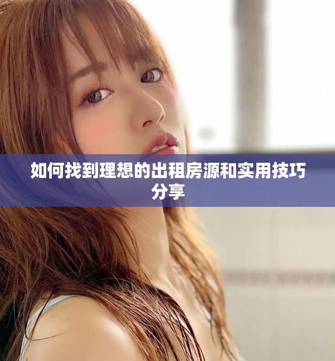 如何找到理想的出租房源和实用技巧分享