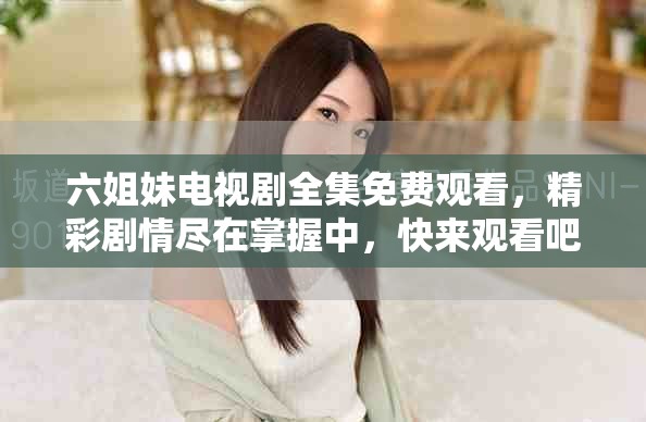六姐妹电视剧全集免费观看，精彩剧情尽在掌握中，快来观看吧