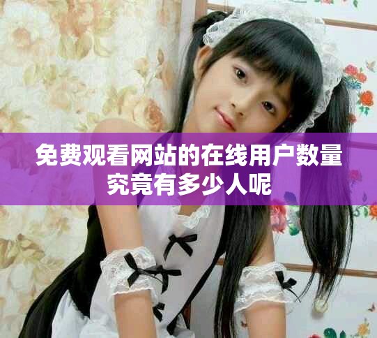 免费观看网站的在线用户数量究竟有多少人呢