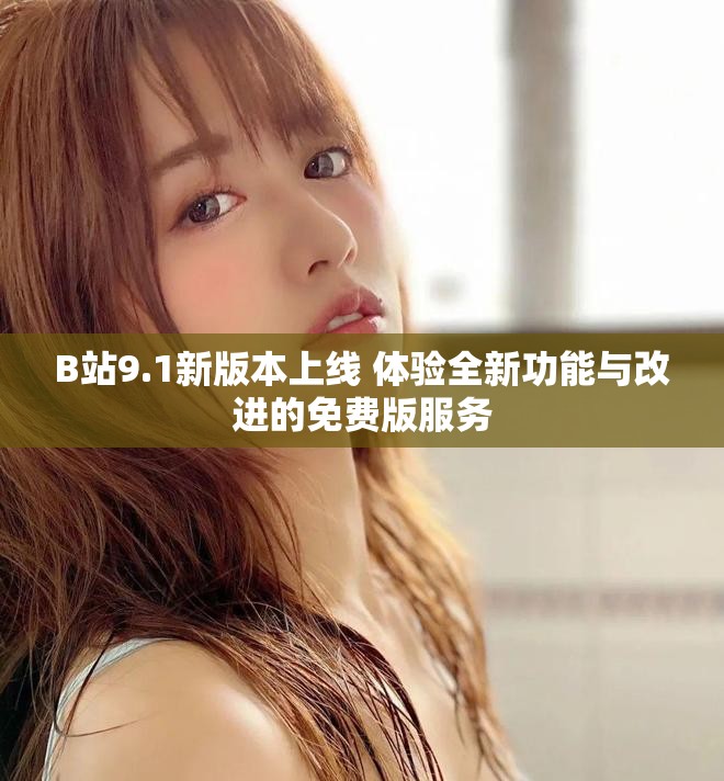 B站9.1新版本上线 体验全新功能与改进的免费版服务