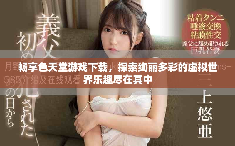畅享色天堂游戏下载，探索绚丽多彩的虚拟世界乐趣尽在其中