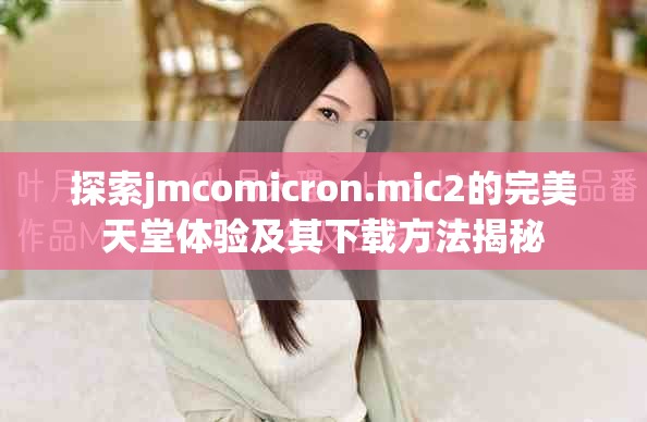 探索jmcomicron.mic2的完美天堂体验及其下载方法揭秘