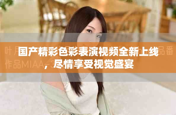 国产精彩色彩表演视频全新上线，尽情享受视觉盛宴
