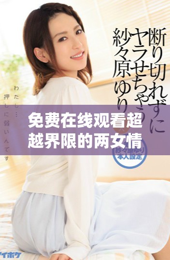 免费在线观看超越界限的两女情感剧，满十八岁观众尽享精彩剧情