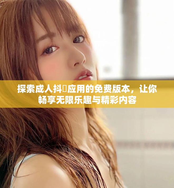 探索成人抖抈应用的免费版本，让你畅享无限乐趣与精彩内容