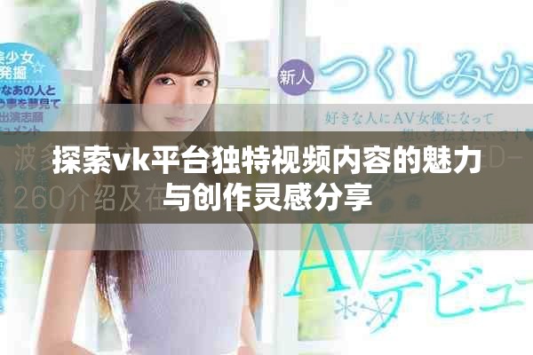 探索vk平台独特视频内容的魅力与创作灵感分享