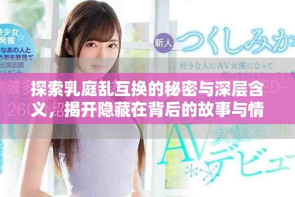 探索乳庭乱互换的秘密与深层含义，揭开隐藏在背后的故事与情感